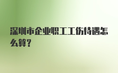 深圳市企业职工工伤待遇怎么算？