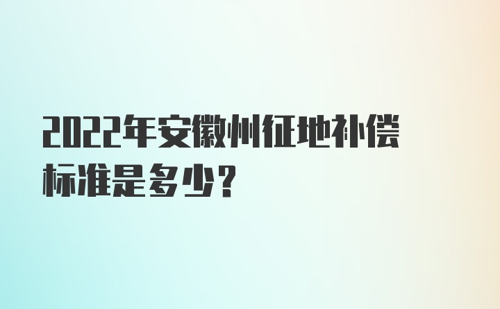 2022年安徽州征地补偿标准是多少？