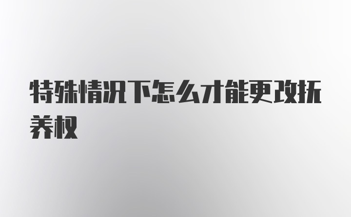 特殊情况下怎么才能更改抚养权