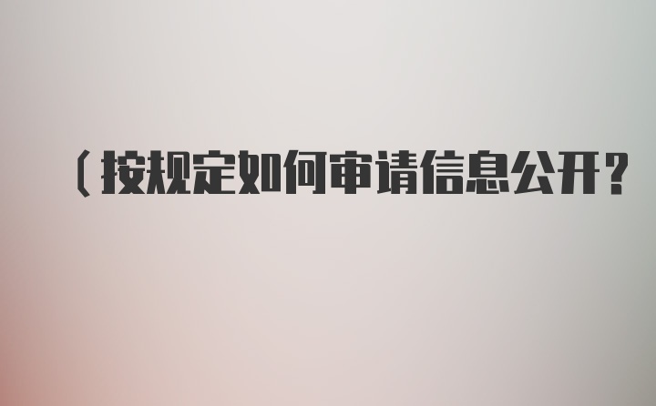 （按规定如何审请信息公开？