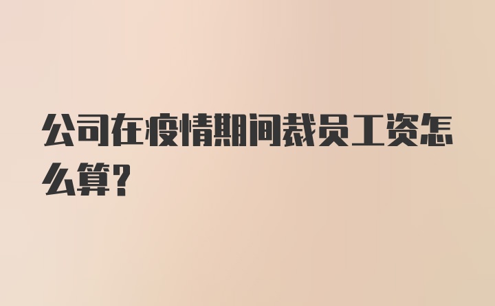 公司在疫情期间裁员工资怎么算？