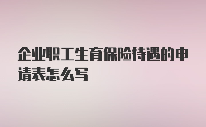 企业职工生育保险待遇的申请表怎么写