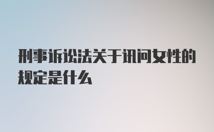 刑事诉讼法关于讯问女性的规定是什么