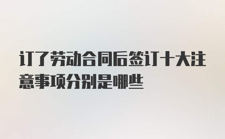 订了劳动合同后签订十大注意事项分别是哪些