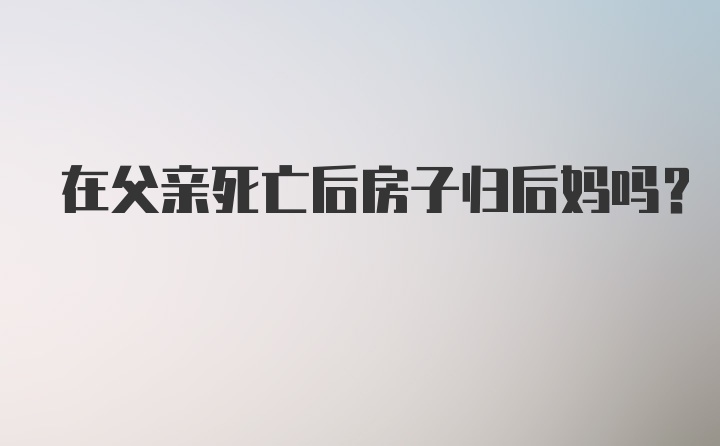 在父亲死亡后房子归后妈吗？