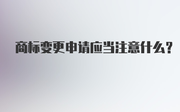 商标变更申请应当注意什么？