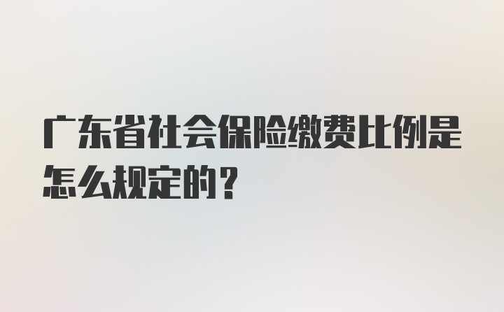 广东省社会保险缴费比例是怎么规定的？