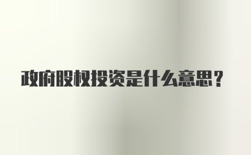 政府股权投资是什么意思?