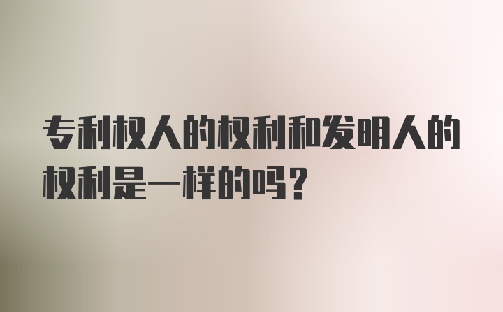 专利权人的权利和发明人的权利是一样的吗？