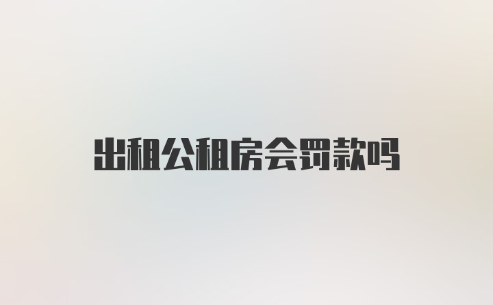 出租公租房会罚款吗