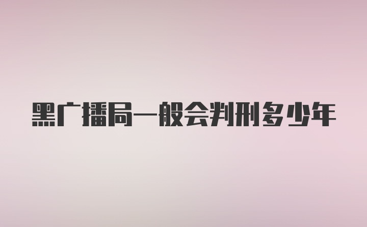 黑广播局一般会判刑多少年