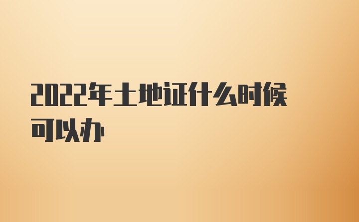 2022年土地证什么时候可以办