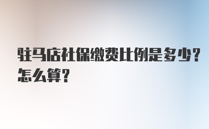 驻马店社保缴费比例是多少？怎么算？