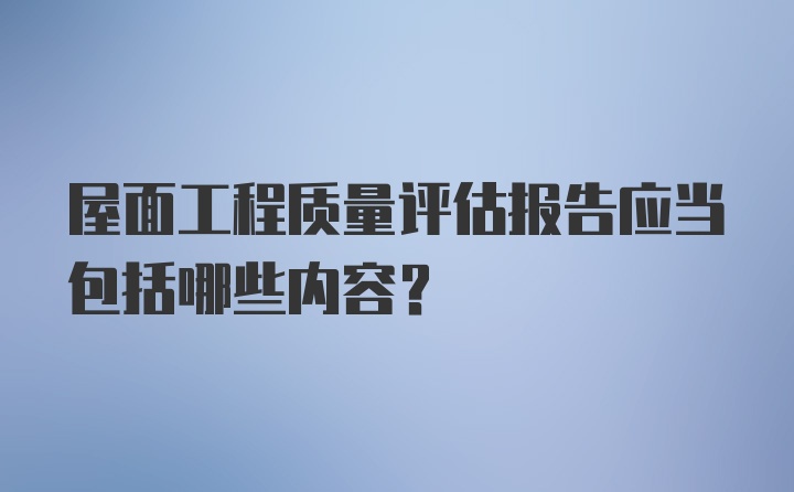 屋面工程质量评估报告应当包括哪些内容？