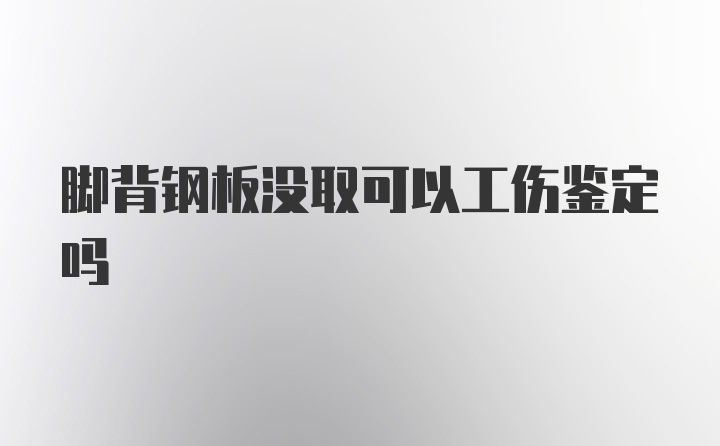 脚背钢板没取可以工伤鉴定吗