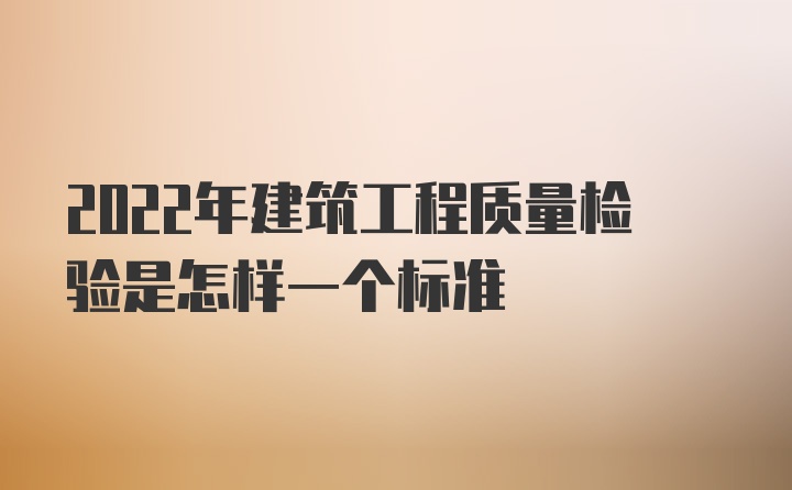 2022年建筑工程质量检验是怎样一个标准