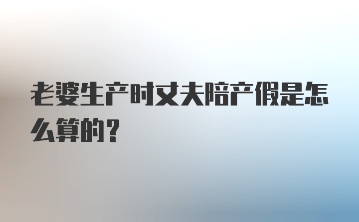 老婆生产时丈夫陪产假是怎么算的？