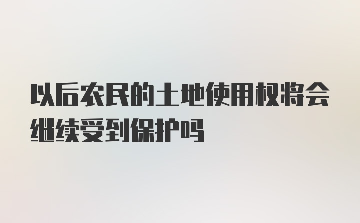 以后农民的土地使用权将会继续受到保护吗