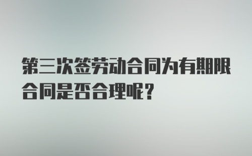 第三次签劳动合同为有期限合同是否合理呢？