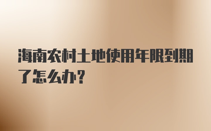 海南农村土地使用年限到期了怎么办？
