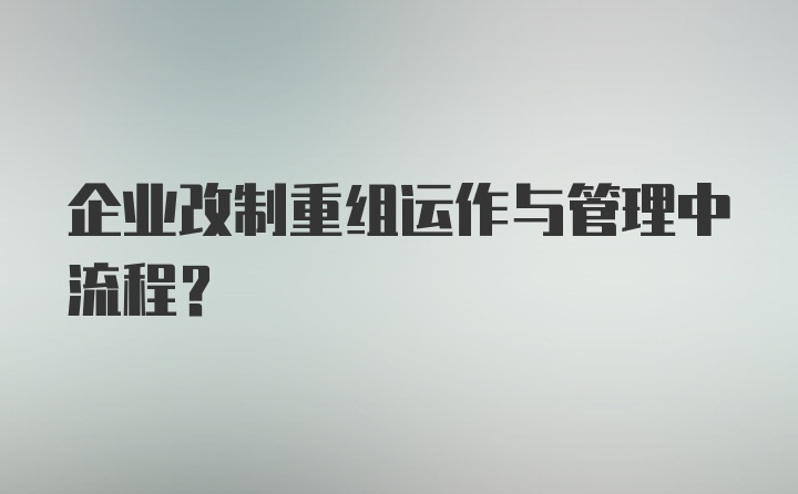 企业改制重组运作与管理中流程？