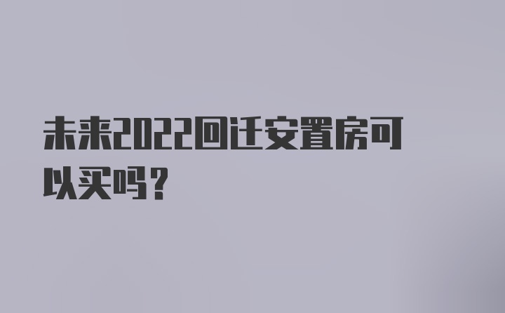 未来2022回迁安置房可以买吗？