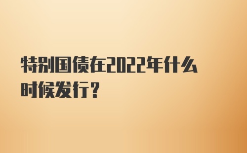 特别国债在2022年什么时候发行?