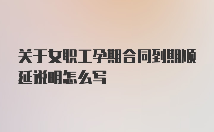 关于女职工孕期合同到期顺延说明怎么写