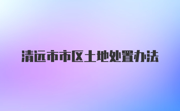 清远市市区土地处置办法