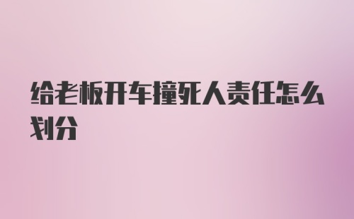 给老板开车撞死人责任怎么划分