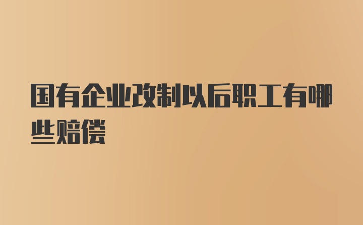 国有企业改制以后职工有哪些赔偿