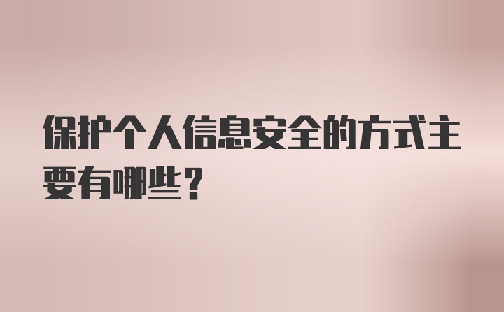 保护个人信息安全的方式主要有哪些？