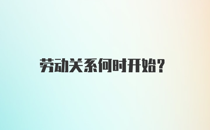 劳动关系何时开始？