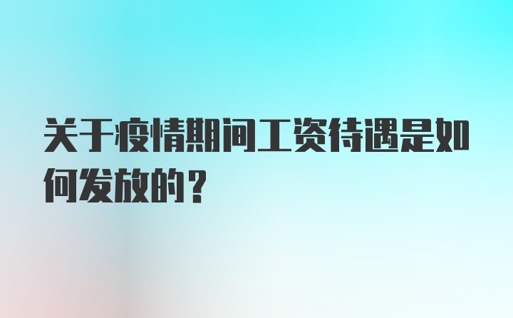 关于疫情期间工资待遇是如何发放的？