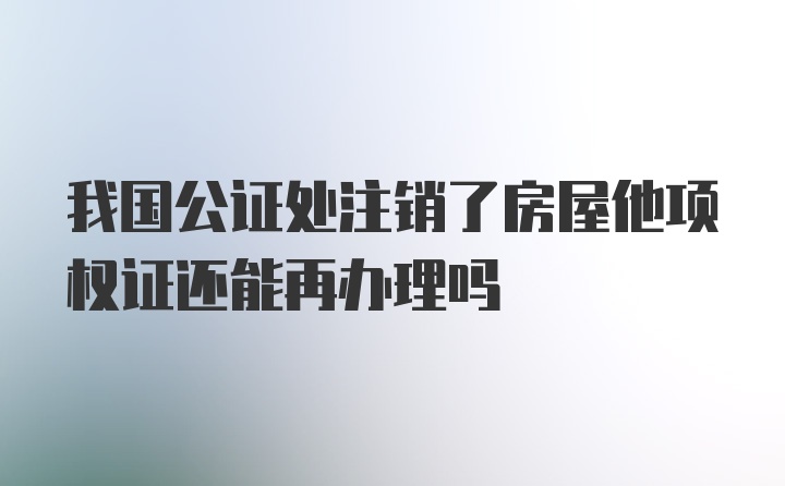 我国公证处注销了房屋他项权证还能再办理吗