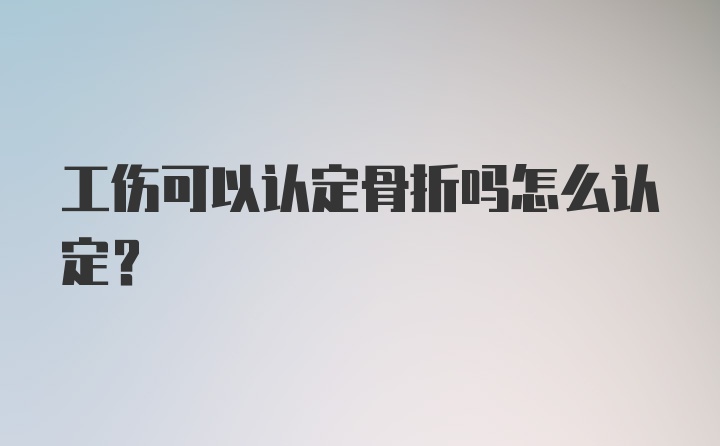 工伤可以认定骨折吗怎么认定？