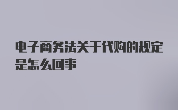 电子商务法关于代购的规定是怎么回事