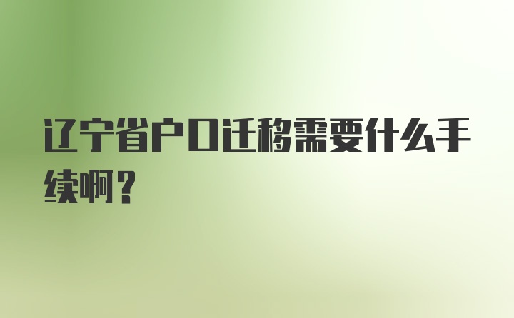 辽宁省户口迁移需要什么手续啊？