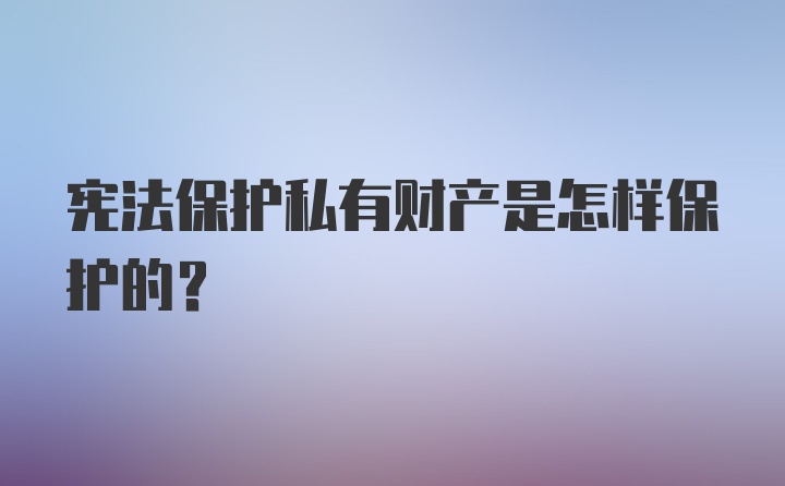 宪法保护私有财产是怎样保护的？