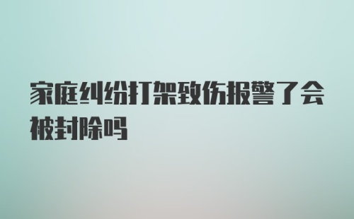 家庭纠纷打架致伤报警了会被封除吗