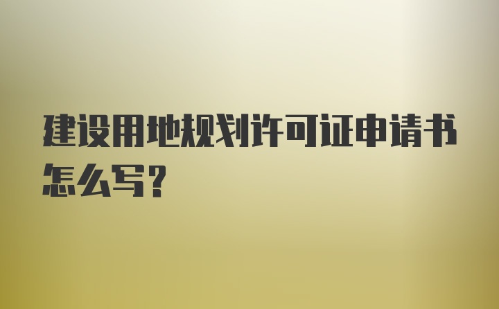 建设用地规划许可证申请书怎么写？