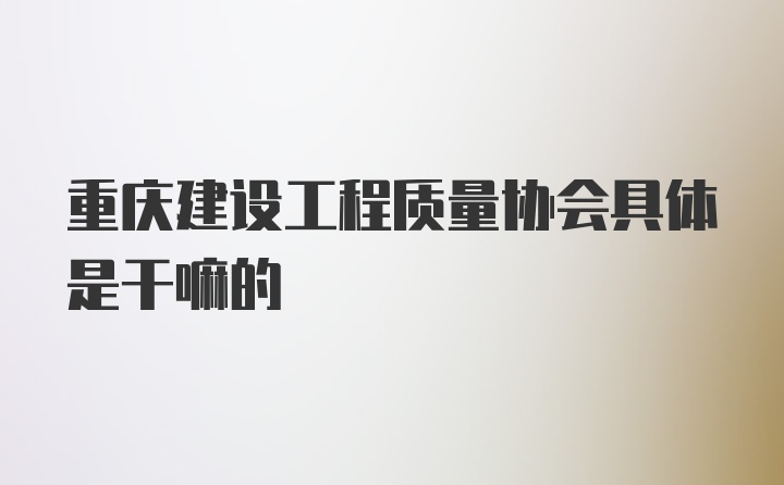 重庆建设工程质量协会具体是干嘛的