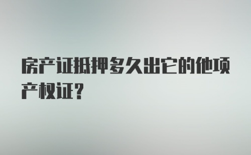 房产证抵押多久出它的他项产权证？