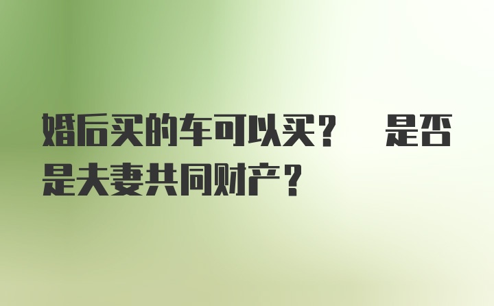 婚后买的车可以买? 是否是夫妻共同财产？