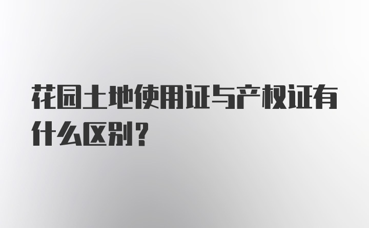 花园土地使用证与产权证有什么区别？