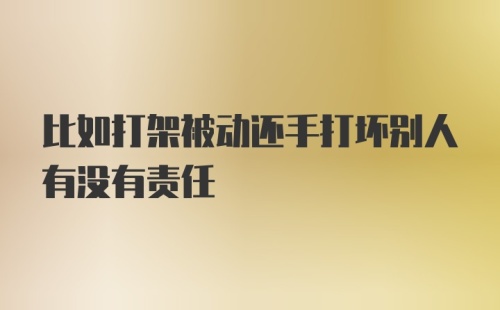 比如打架被动还手打坏别人有没有责任