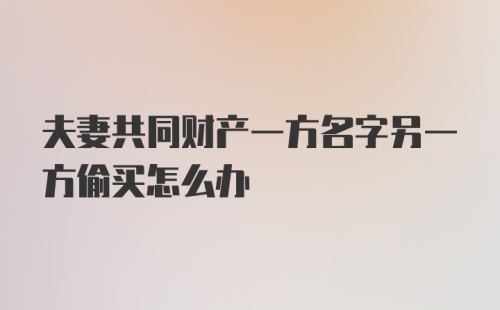 夫妻共同财产一方名字另一方偷买怎么办