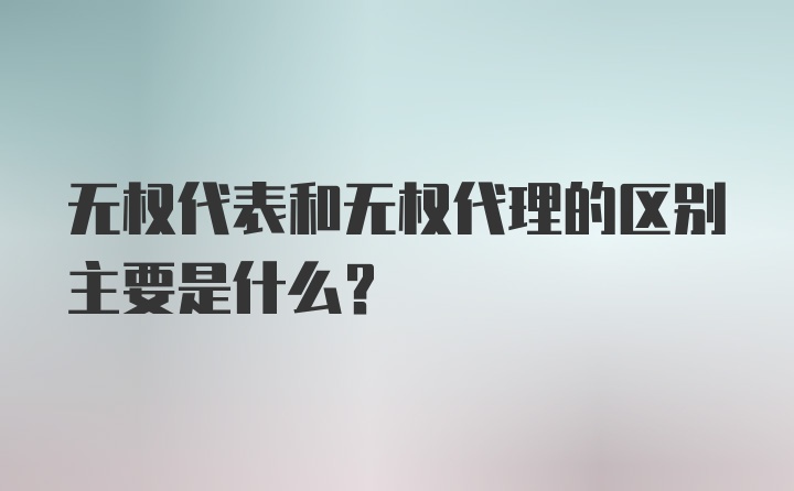 无权代表和无权代理的区别主要是什么？