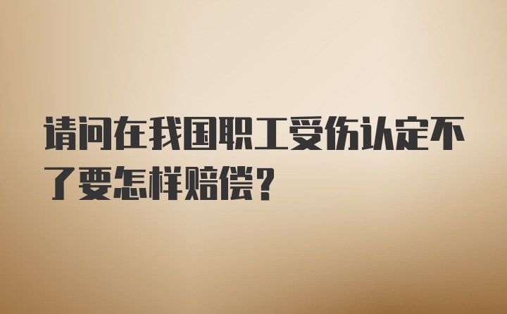 请问在我国职工受伤认定不了要怎样赔偿？