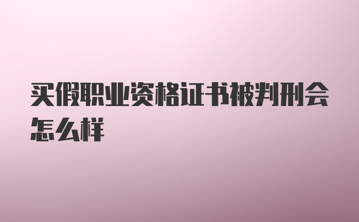 买假职业资格证书被判刑会怎么样